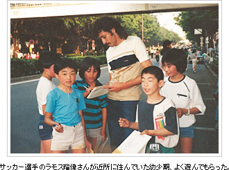 サッカー選手のラモス瑠偉さんが近所に住んでいた幼少期、よく遊んでもらった。
