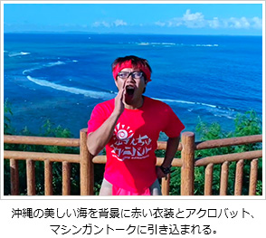 沖縄の美しい海を背景に赤い衣装とアクロバット、マシンガントークに引き込まれる。