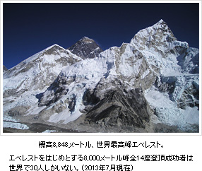 標高8,848メートル、世界最高峰エベレスト。エベレストをはじめとする8,000メートル峰全14座登頂成功者は世界で30人しかいない。（2013年7月現在）